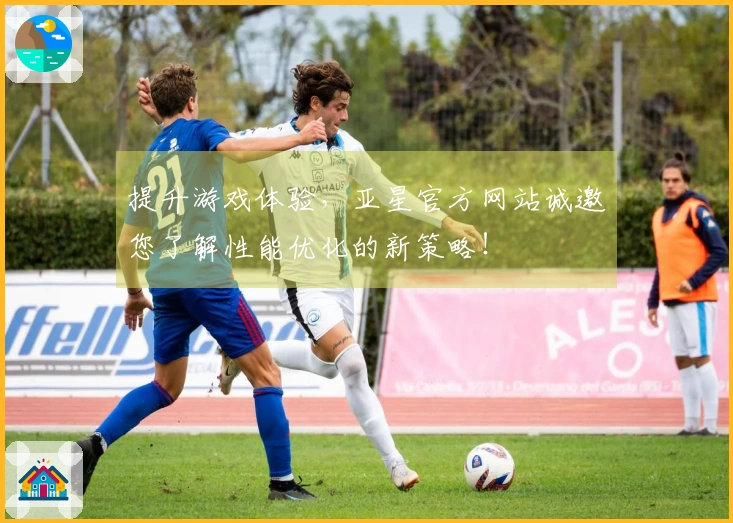 提升游戏体验，亚星官方网站诚邀您了解性能优化的新策略！