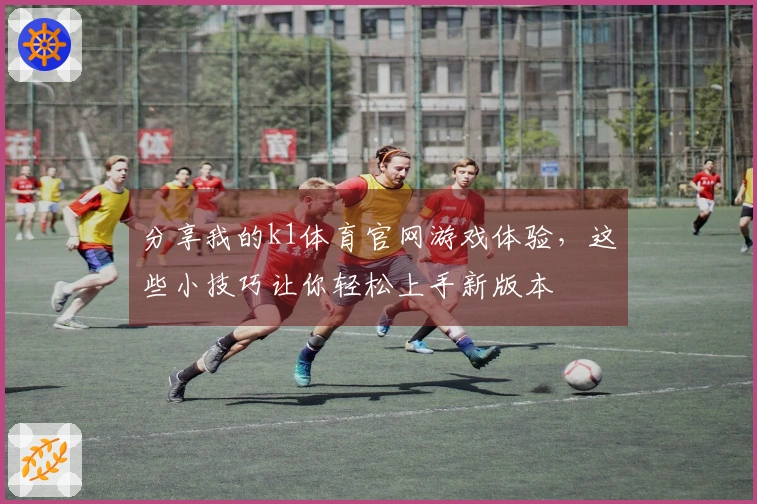 分享我的k1体育官网游戏体验，这些小技巧让你轻松上手新版本