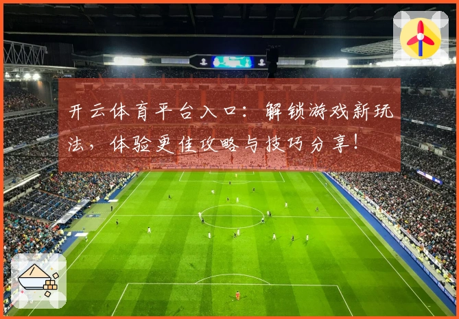 开云体育平台入口：解锁游戏新玩法，体验更佳攻略与技巧分享！
