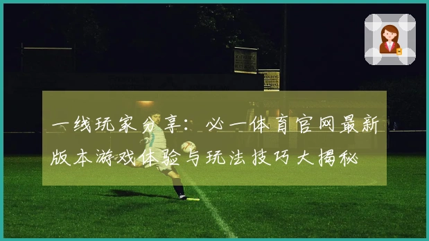 一线玩家分享：必一体育官网最新版本游戏体验与玩法技巧大揭秘