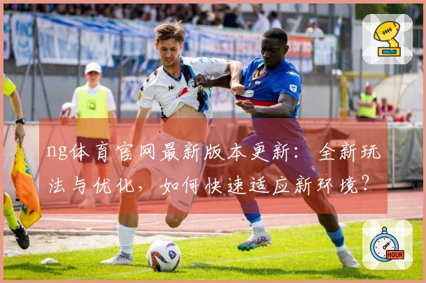 ng体育官网最新版本更新：全新玩法与优化，如何快速适应新环境？