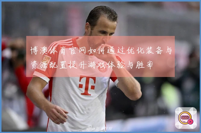 博澳体育官网如何通过优化装备与资源配置提升游戏体验与胜率
