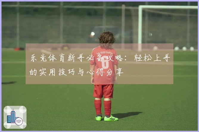 乐竞体育新手必备攻略：轻松上手的实用技巧与心得分享