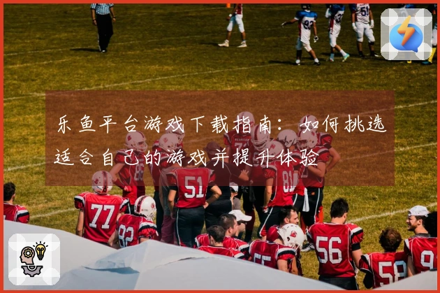 乐鱼平台游戏下载指南：如何挑选适合自己的游戏并提升体验