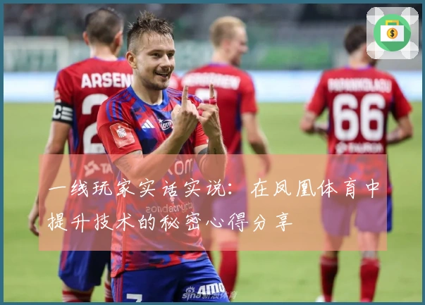 一线玩家实话实说：在凤凰体育中提升技术的秘密心得分享