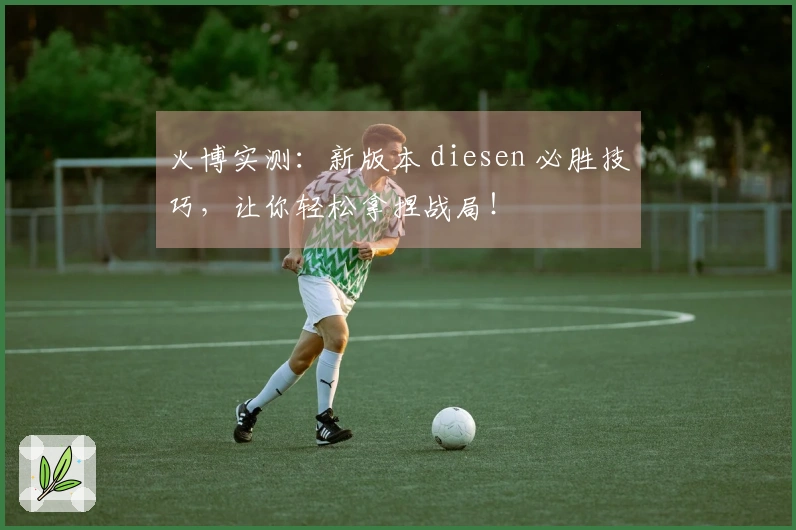 火博实测：新版本 diesen 必胜技巧，让你轻松拿捏战局！