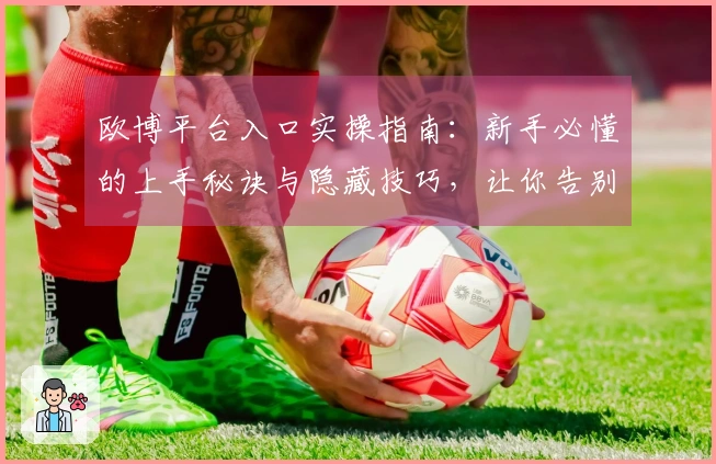 欧博平台入口实操指南：新手必懂的上手秘诀与隐藏技巧，让你告别迷茫，快速入门