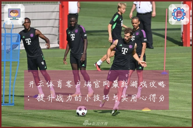 开云体育客户端官网最新游戏攻略：提升战力的小技巧与实用心得分享