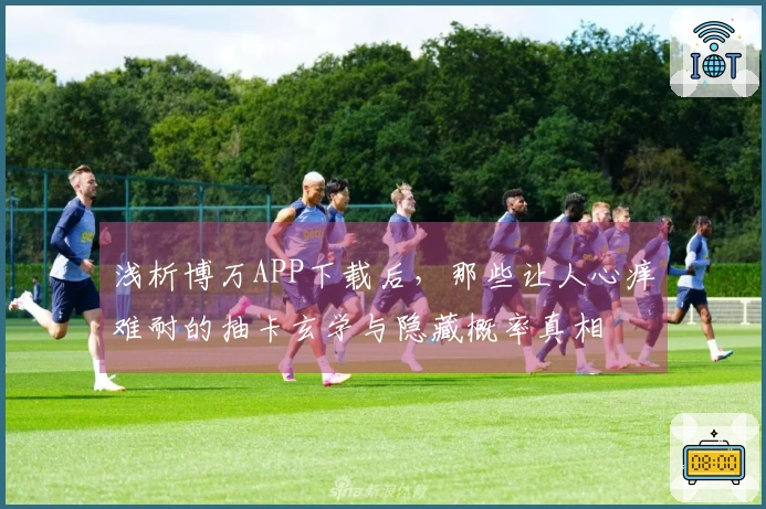 浅析博万APP下载后，那些让人心痒难耐的抽卡玄学与隐藏概率真相