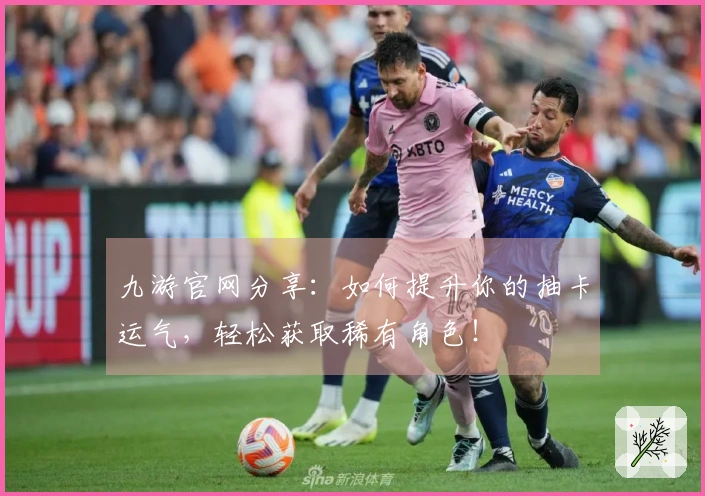 九游官网分享：如何提升你的抽卡运气，轻松获取稀有角色！