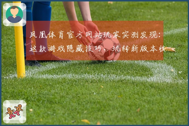 凤凰体育官方网站玩家实测发现：这款游戏隐藏技巧，玩转新版本收益翻倍