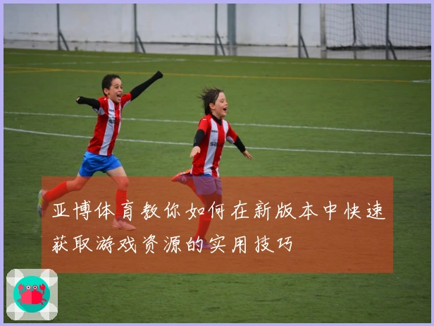 亚博体育教你如何在新版本中快速获取游戏资源的实用技巧