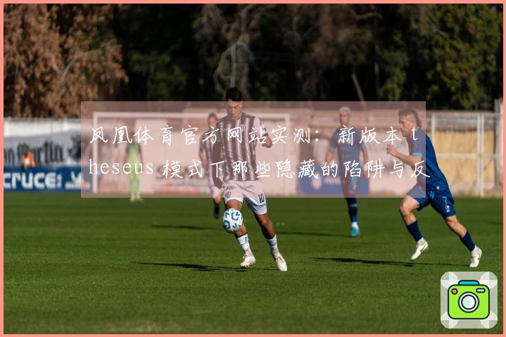 凤凰体育官方网站实测：新版本 theseus 模式下那些隐藏的陷阱与反制技巧