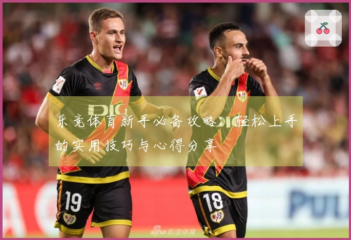 乐竞体育新手必备攻略：轻松上手的实用技巧与心得分享