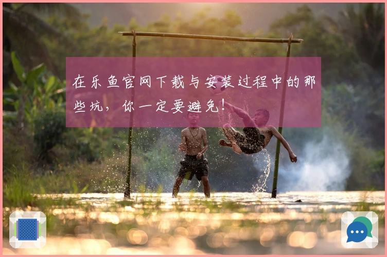 在乐鱼官网下载与安装过程中的那些坑，你一定要避免！
