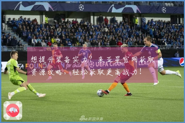 想提升装备实力？来亚星官网获取资源攻略，轻松获取更高战力！