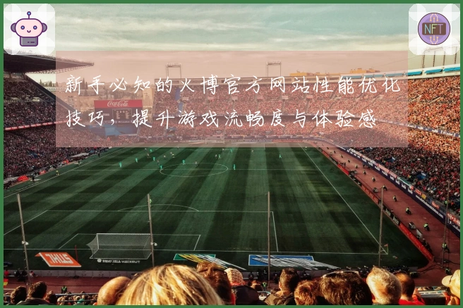 新手必知的火博官方网站性能优化技巧，提升游戏流畅度与体验感