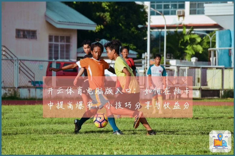 开云体育电脑版入口：如何在抽卡中提高爆率，小技巧分享与收益分析