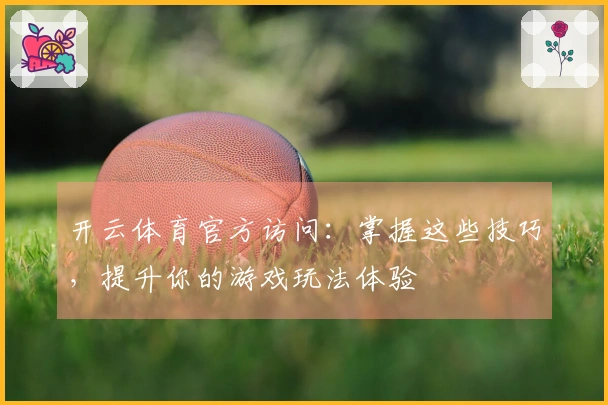 开云体育官方访问：掌握这些技巧，提升你的游戏玩法体验